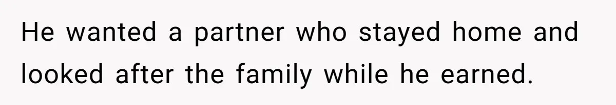 He wanted a partner who stayed home and looked after the family while he earned.