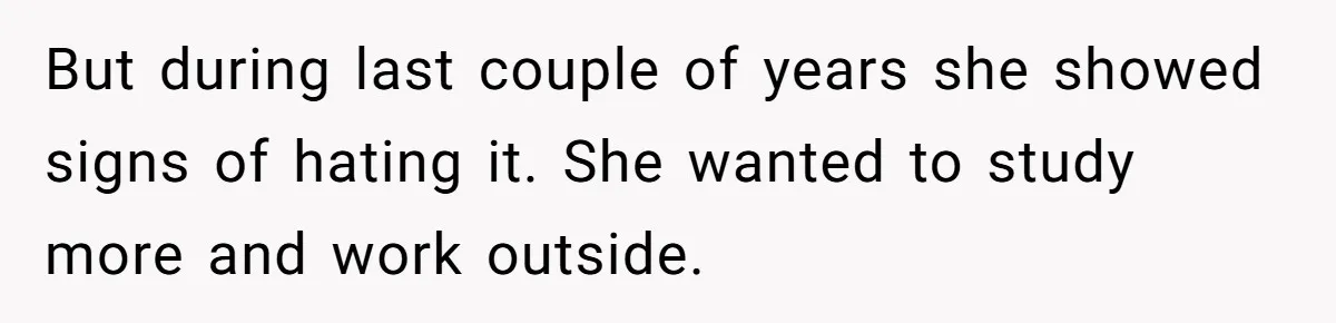 But during last couple of years she showed signs of hating it. She wanted to study more and work outside.