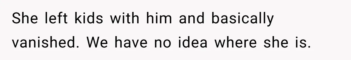 She left kids with him and basically vanished. We have no idea where she is.