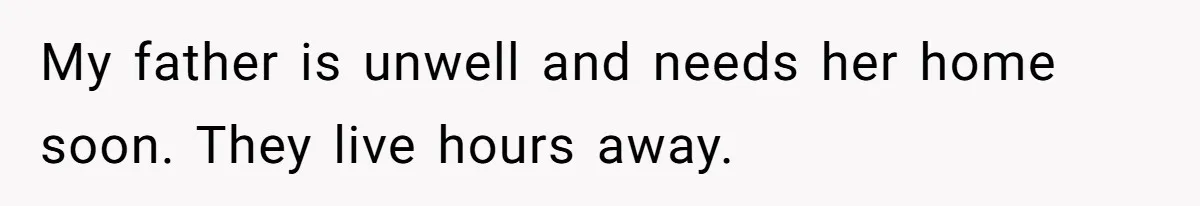 My father is unwell and needs her home soon. They live hours away.