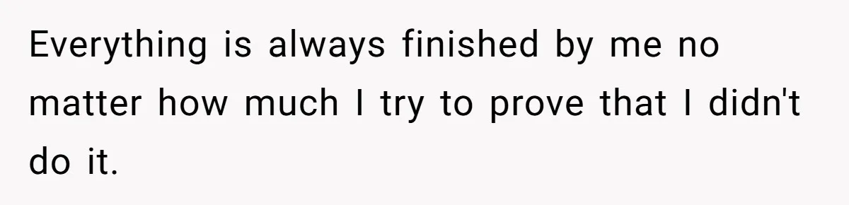 Everything is always finished by me no matter how much I try to prove that I didn't do it.