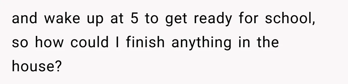 and wake up at 5 to get ready for school, so how could I finish anything in the house?