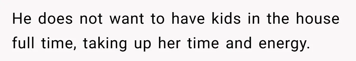 He does not want to have kids in the house full time, taking up her time and energy.
