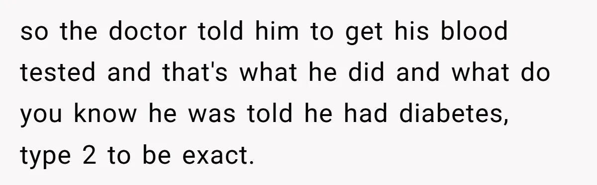 so the doctor told him to get his blood tested and that's what he did and what do you know he was told he had diabetes, type 2 to be...