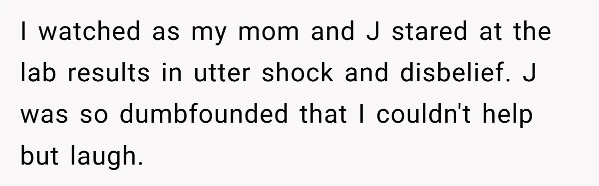 I watched as my mom and J stared at the lab results in utter shock and disbelief. J was so dumbfounded that I couldn't help but laugh.