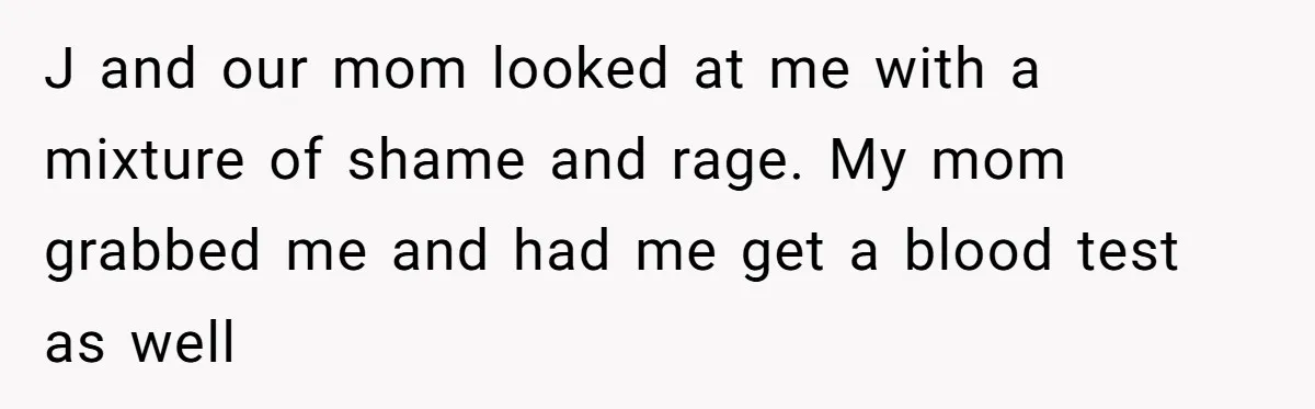 J and our mom looked at me with a mixture of shame and rage. My mom grabbed me and had me get a blood test as well