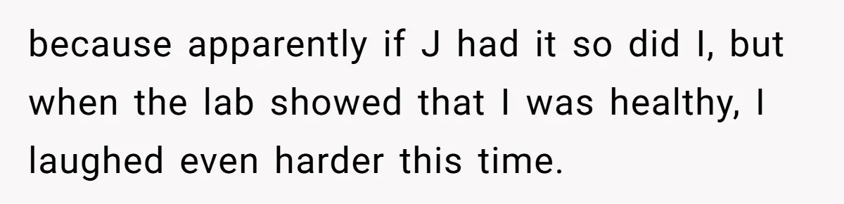 because apparently if J had it so did I, but when the lab showed that I was healthy, I laughed even harder this time.