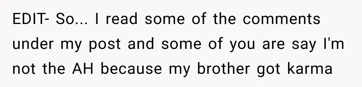 EDIT- So... I read some of the comments under my post and some of you are say I'm not the AH because my brother got karma