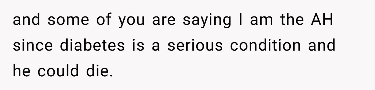 and some of you are saying I am the AH since diabetes is a serious condition and he could die.