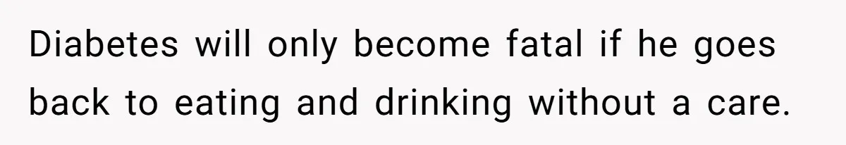 Diabetes will only become fatal if he goes back to eating and drinking without a care.