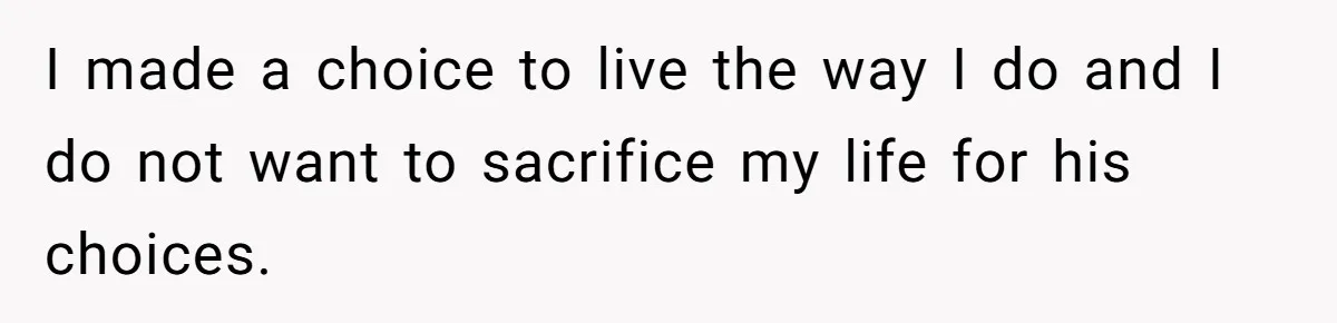 I made a choice to live the way I do and I do not want to sacrifice my life for his choices.