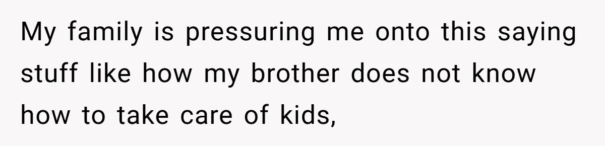 My family is pressuring me onto this saying stuff like how my brother does not know how to take care of kids,