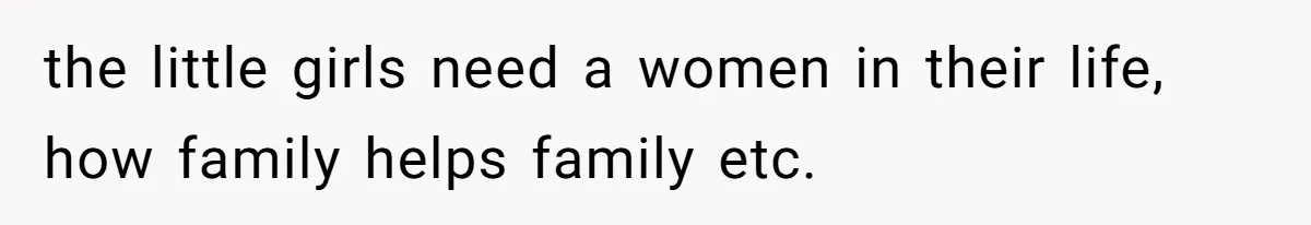 the little girls need a women in their life, how family helps family etc.