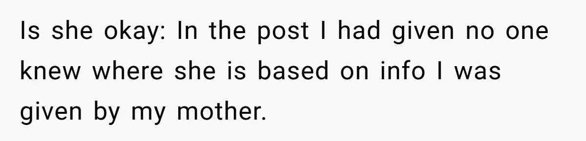Is she okay: In the post I had given no one knew where she is based on info I was given by my mother.