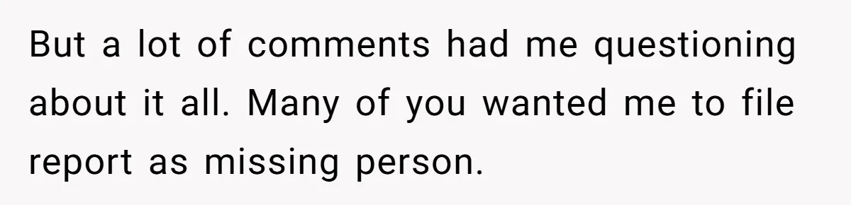 But a lot of comments had me questioning about it all. Many of you wanted me to file report as missing person.