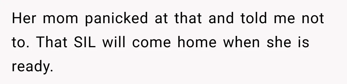 Her mom panicked at that and told me not to. That SIL will come home when she is ready.