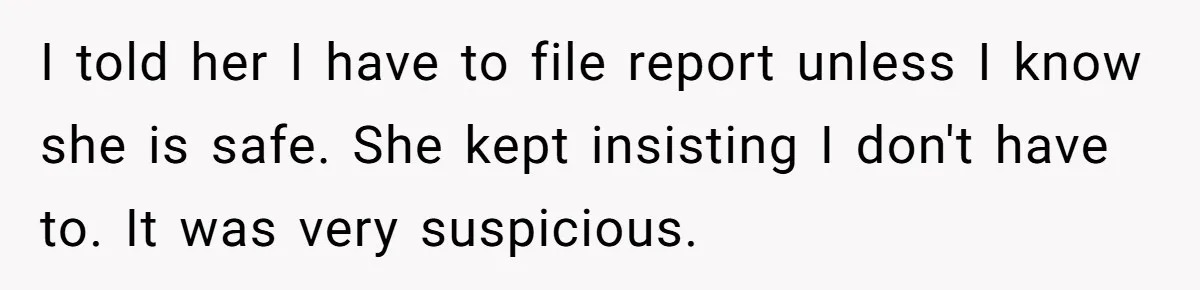 I told her I have to file report unless I know she is safe. She kept insisting I don't have to. It was very suspicious.