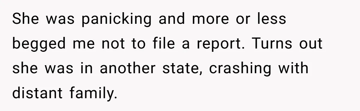 She was panicking and more or less begged me not to file a report. Turns out she was in another state, crashing with distant family.