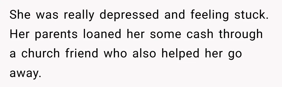 She was really depressed and feeling stuck. Her parents loaned her some cash through a church friend who also helped her go away.