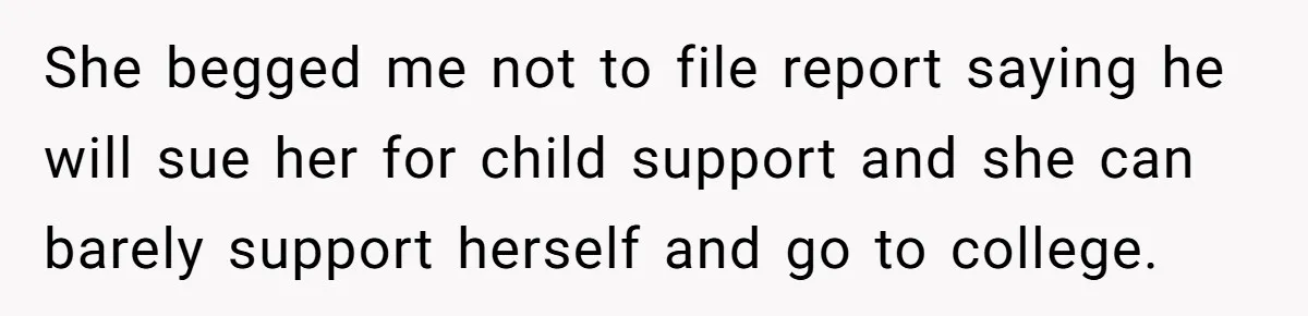 She begged me not to file report saying he will sue her for child support and she can barely support herself and go to college.