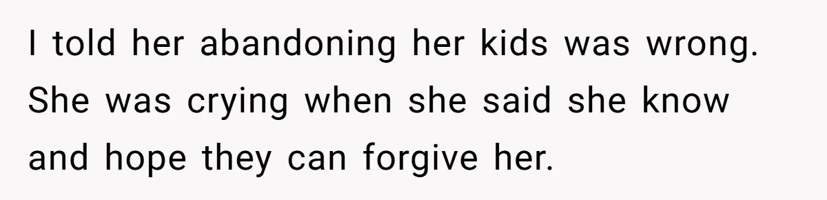 I told her abandoning her kids was wrong. She was crying when she said she know and hope they can forgive her.