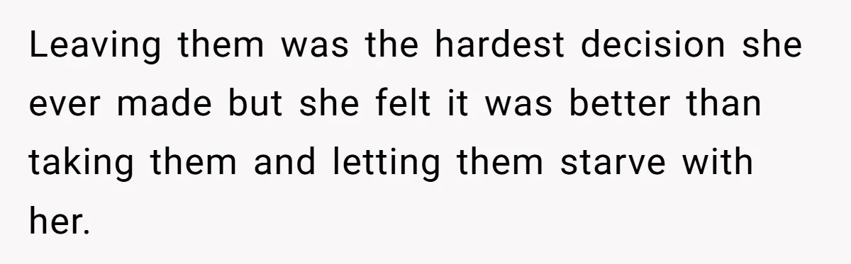Leaving them was the hardest decision she ever made but she felt it was better than taking them and letting them starve with her.