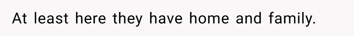 At least here they have home and family.