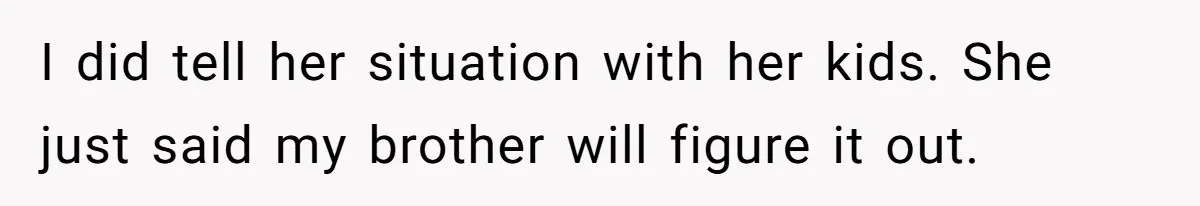 I did tell her situation with her kids. She just said my brother will figure it out.