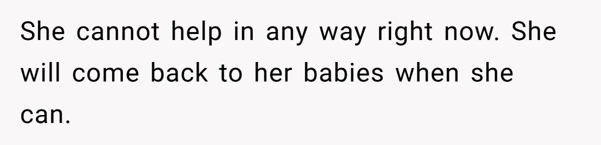 She cannot help in any way right now. She will come back to her babies when she can.