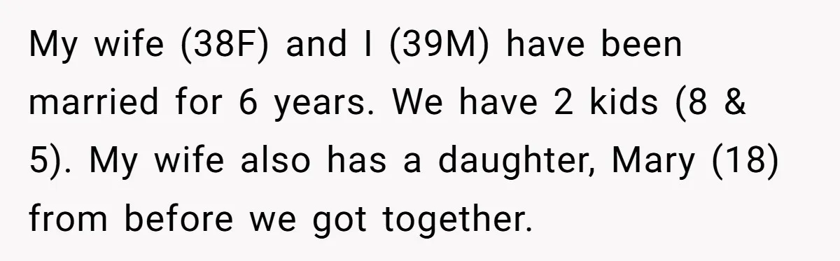 My wife (38F) and I (39M) have been married for 6 years. We have 2 kids (8 & 5). My wife also has a daughter, Mary (18) from before we...