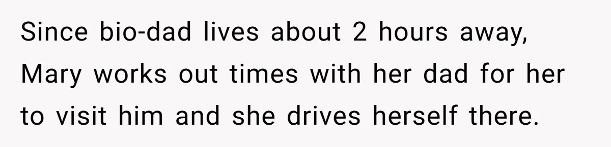 Since bio-dad lives about 2 hours away, Mary works out times with her dad for her to visit him and she drives herself there.