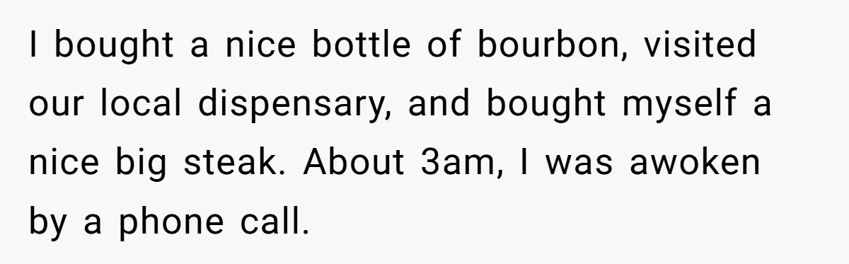 I bought a nice bottle of bourbon, visited our local dispensary, and bought myself a nice big steak. About 3am, I was awoken by a phone call.