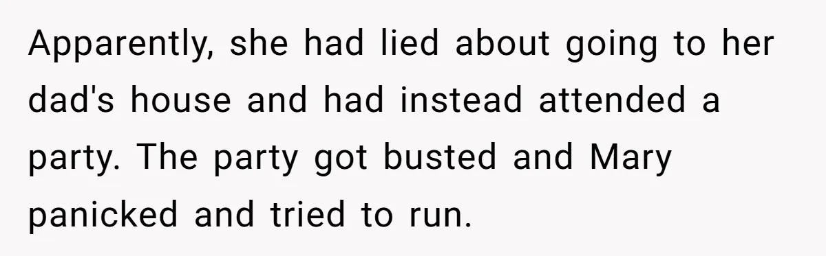 Apparently, she had lied about going to her dad's house and had instead attended a party. The party got busted and Mary panicked and tried to run.