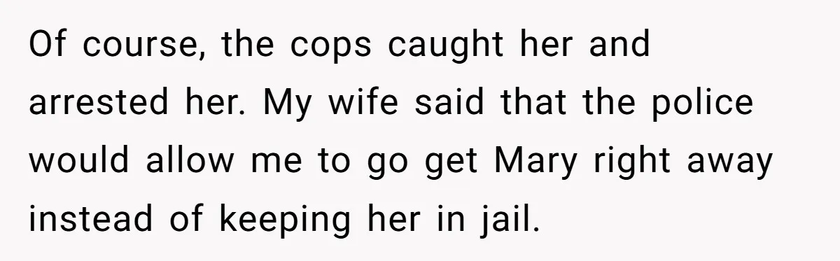 Of course, the cops caught her and arrested her. My wife said that the police would allow me to go get Mary right away instead of keeping her in jail.