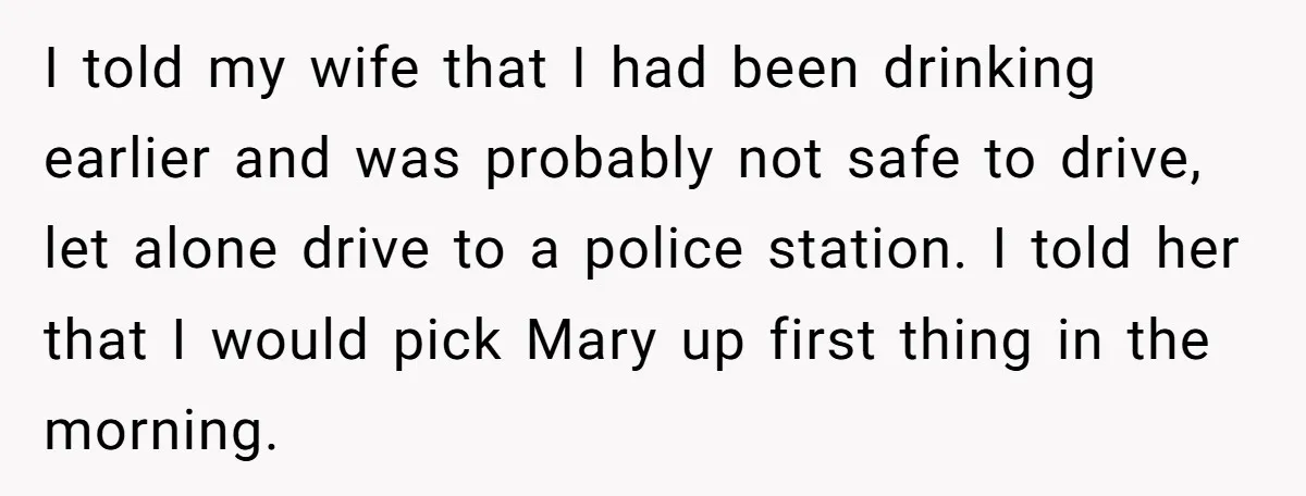 I told my wife that I had been drinking earlier and was probably not safe to drive, let alone drive to a police station. I told her that I would...
