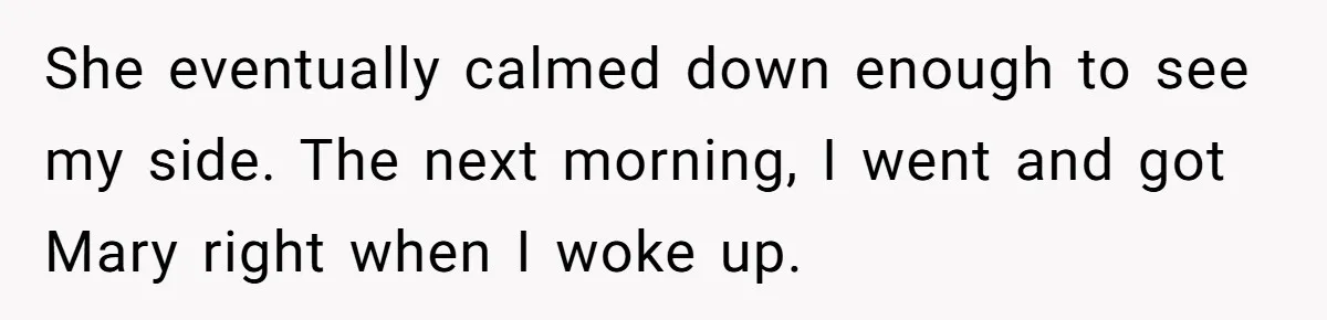 She eventually calmed down enough to see my side. The next morning, I went and got Mary right when I woke up.