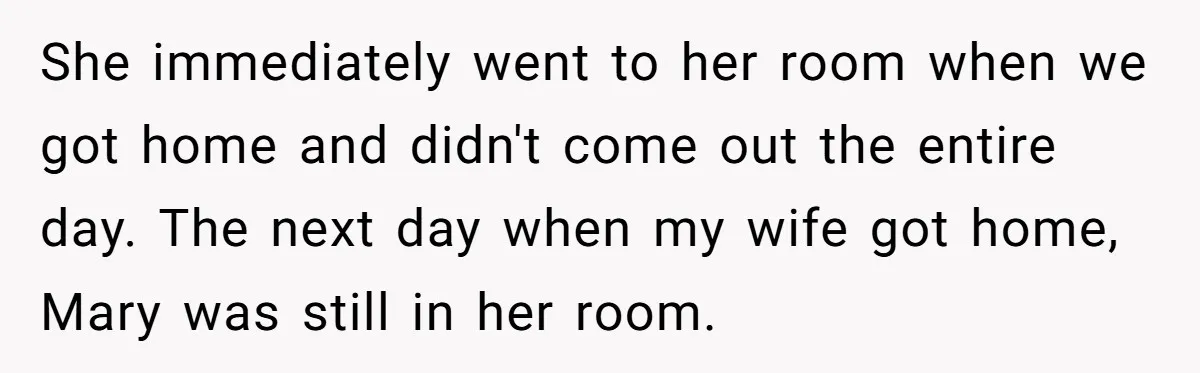 She immediately went to her room when we got home and didn't come out the entire day. The next day when my wife got home, Mary was still in her...