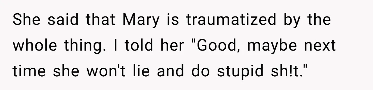 She said that Mary is traumatized by the whole thing. I told her "Good, maybe next time she won't lie and do stupid sh!t."