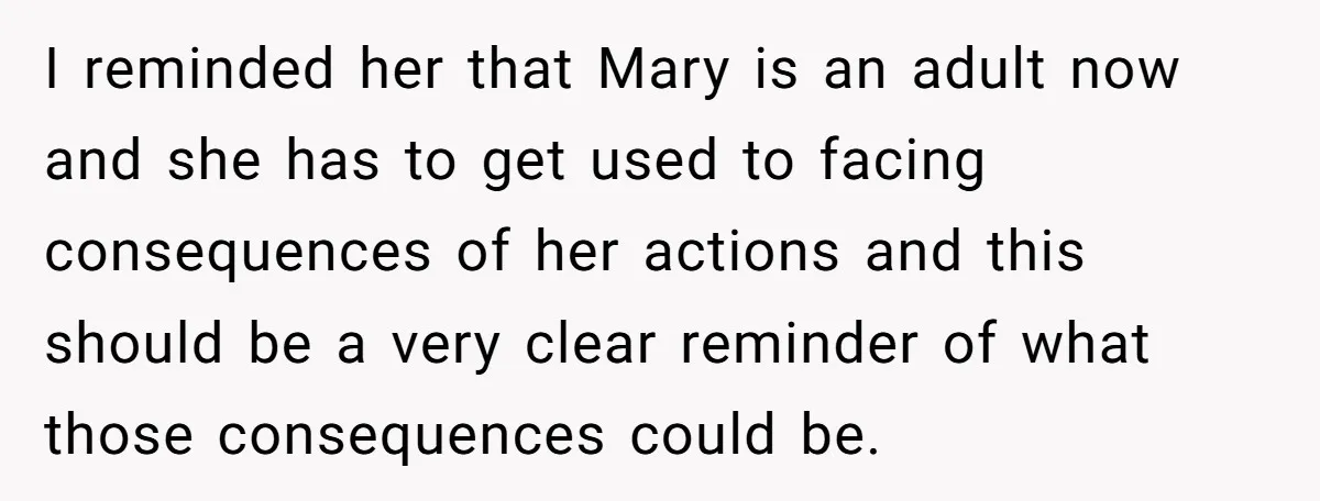 I reminded her that Mary is an adult now and she has to get used to facing consequences of her actions and this should be a very clear reminder of...