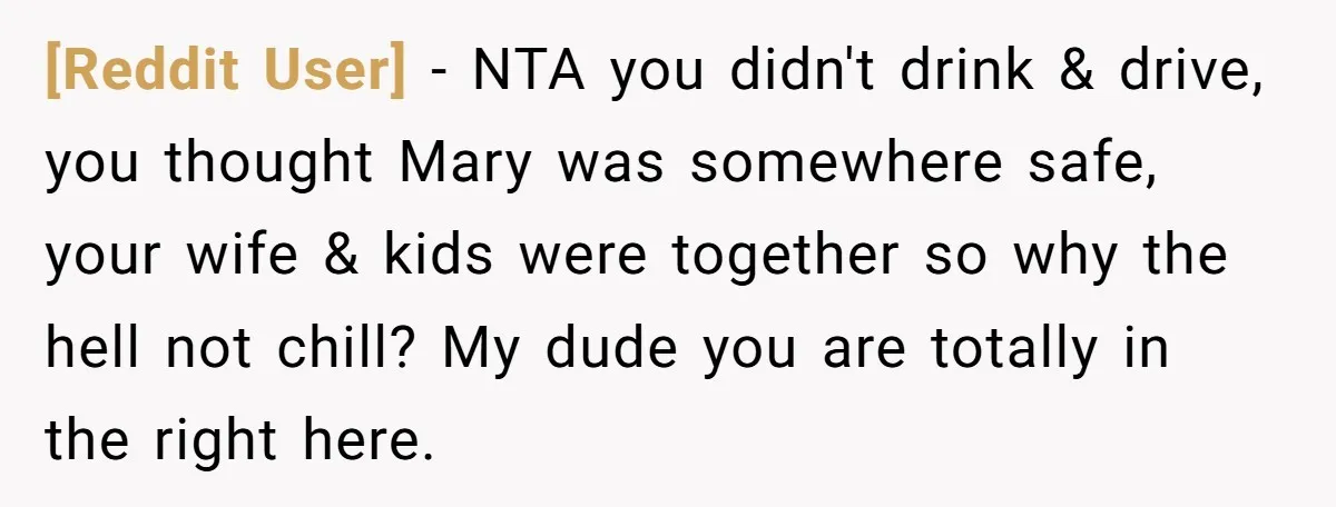 [Reddit User] − NTA you didn't drink & drive, you thought Mary was somewhere safe, your wife & kids were together so why the hell not chill? My dude you...
