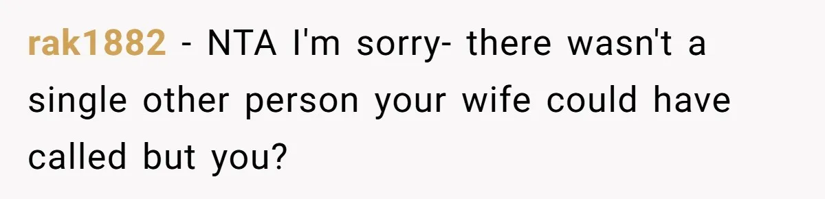 rak1882 − NTA I'm sorry- there wasn't a single other person your wife could have called but you?