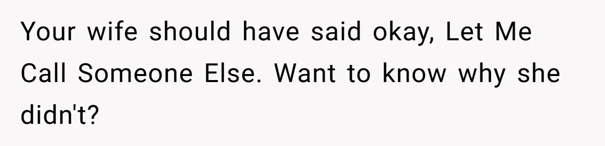 Your wife should have said okay, Let Me Call Someone Else. Want to know why she didn't?