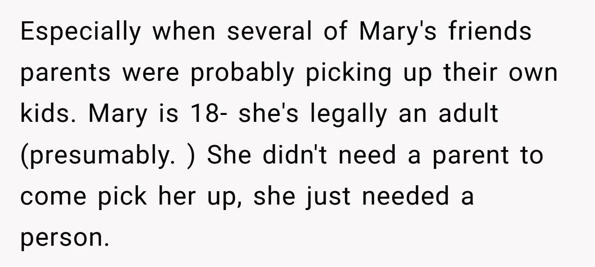 Especially when several of Mary's friends parents were probably picking up their own kids. Mary is 18- she's legally an adult (presumably. ) She didn't need a parent to come...