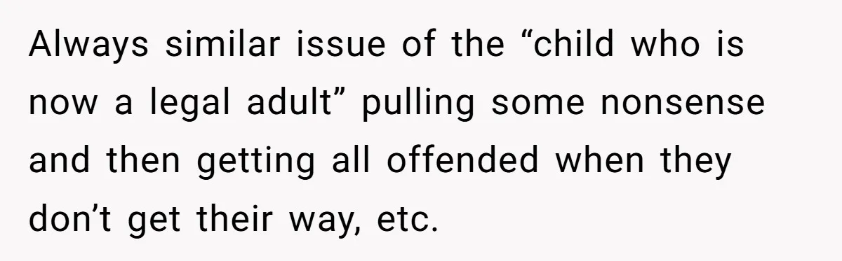 Always similar issue of the “child who is now a legal adult” pulling some nonsense and then getting all offended when they don’t get their way, etc.