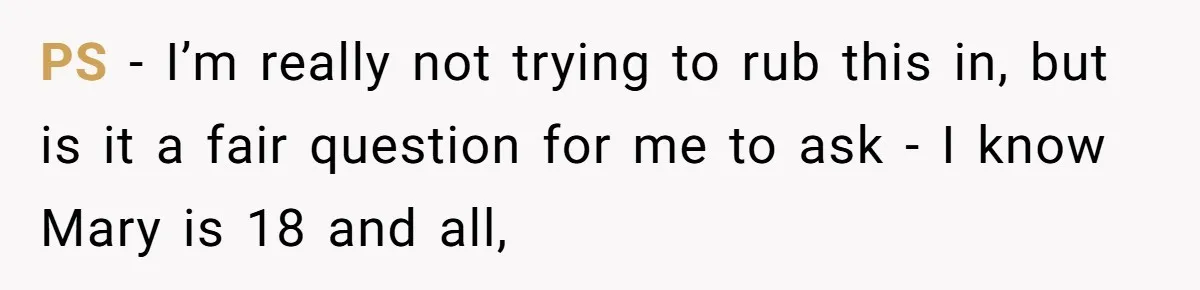 PS - I’m really not trying to rub this in, but is it a fair question for me to ask - I know Mary is 18 and all,