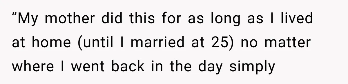 ”My mother did this for as long as I lived at home (until I married at 25) no matter where I went back in the day simply