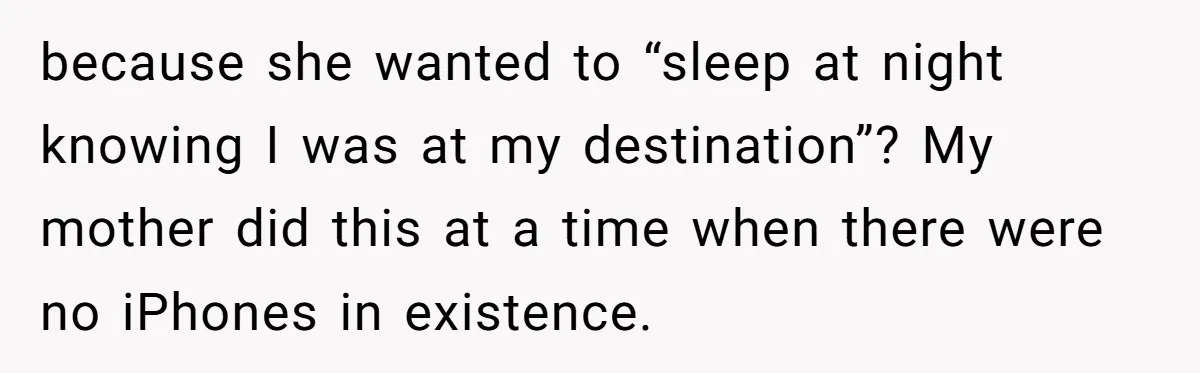 because she wanted to “sleep at night knowing I was at my destination”? My mother did this at a time when there were no iPhones in existence.