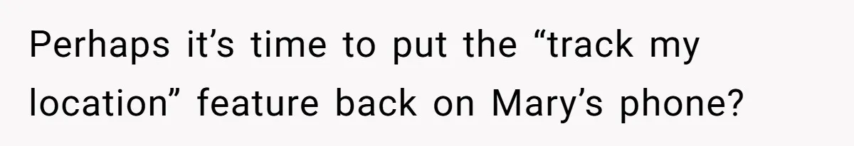 Perhaps it’s time to put the “track my location” feature back on Mary’s phone?