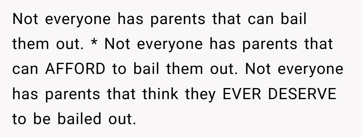 Not everyone has parents that can bail them out. * Not everyone has parents that can AFFORD to bail them out. Not everyone has parents that think they EVER DESERVE...