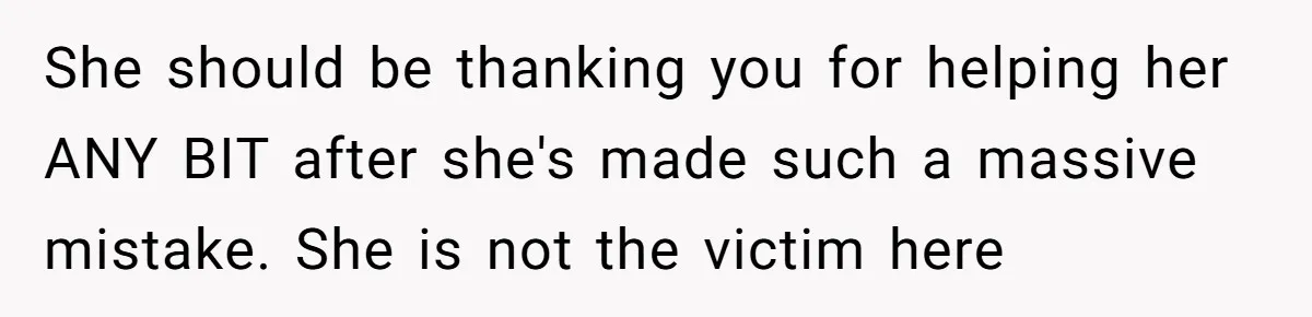 She should be thanking you for helping her ANY BIT after she's made such a massive mistake. She is not the victim here